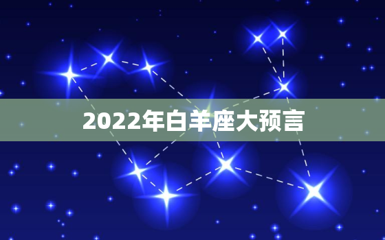 2022年白羊座大预言，白羊座2022 年必遭遇的劫难