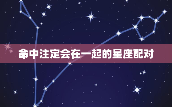 命中注定会在一起的星座配对，12星座命中注定爱人