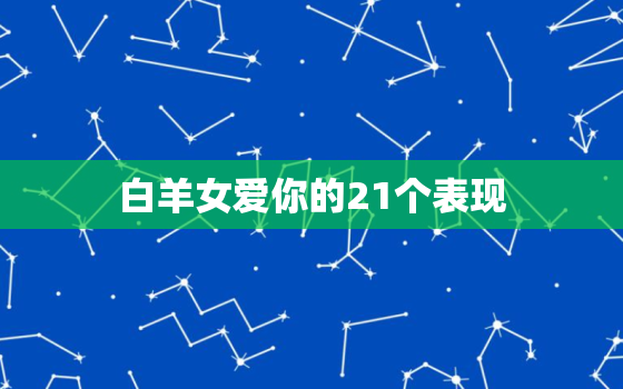 白羊女爱你的21个表现，白羊女考验你三个阶段