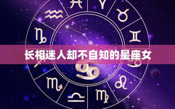 长相迷人却不自知的星座女，长相最勾魂的星座女