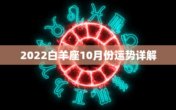 2022白羊座10月份运势详解，射手座10月份运势2022