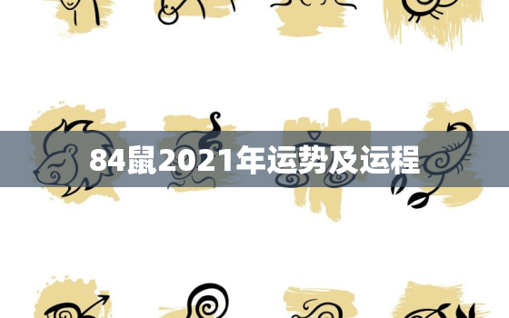 84鼠2021年运势及运程 84属鼠2021年每月运势