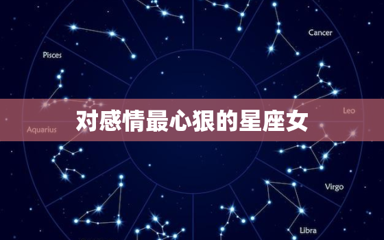 对感情最心狠的星座女，绝情到让你怀疑人生的星座女