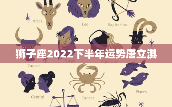 狮子座2022下半年运势唐立淇，2022 年5月2日狮子座运程