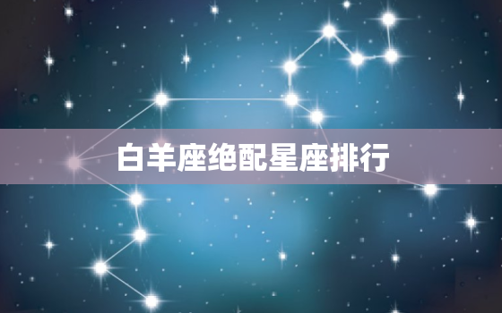 白羊座绝配星座排行，白羊座最讨厌什么星座