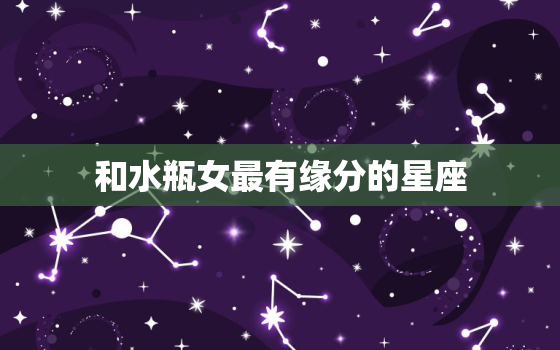 和水瓶女最有缘分的星座，什么星座最疼爱水瓶座