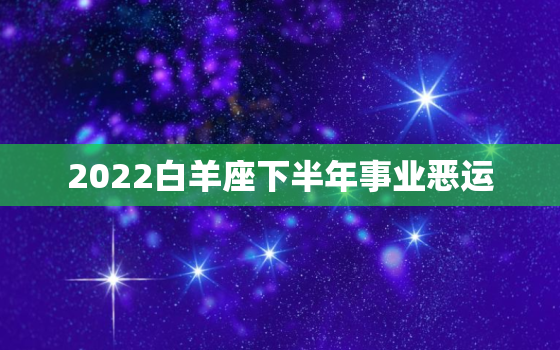 2022白羊座下半年事业恶运，水瓶座和白羊座