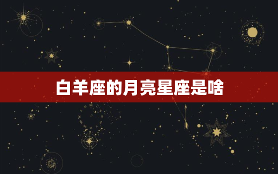 白羊座的月亮星座是啥，月亮星座白羊座