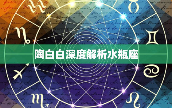 陶白白深度解析水瓶座，陶白白水瓶座女事业如何