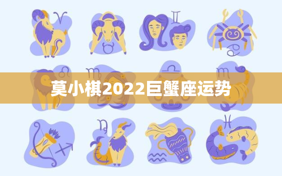 莫小棋2022巨蟹座运势，莫小棋2022 年星座预测