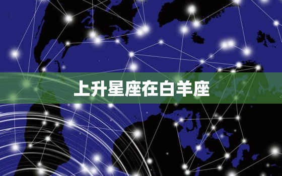 上升星座在白羊座，4月10日白羊座上升星座