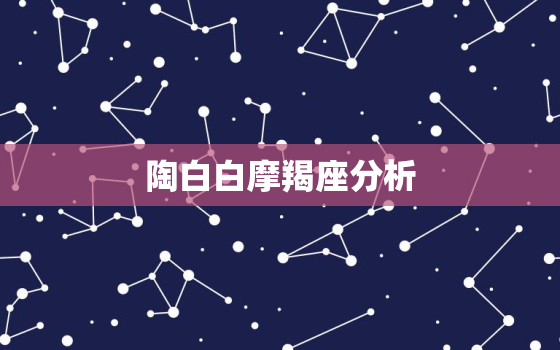 陶白白摩羯座分析，陶白白星座分析摩羯座本周