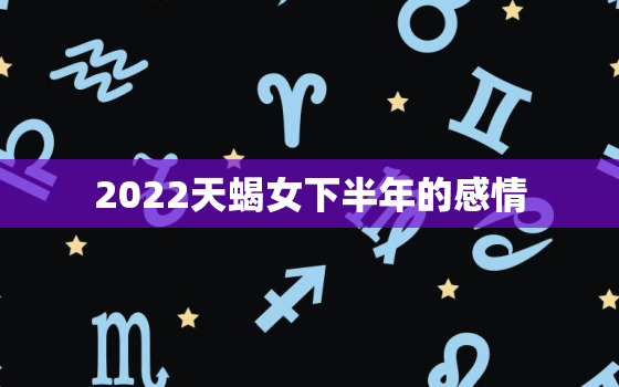 2022天蝎女下半年的感情，最终注定娶天蝎女的星座