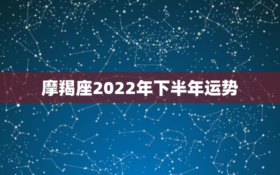 摩羯座2022年下半年运势，摩羯座2022 年运势