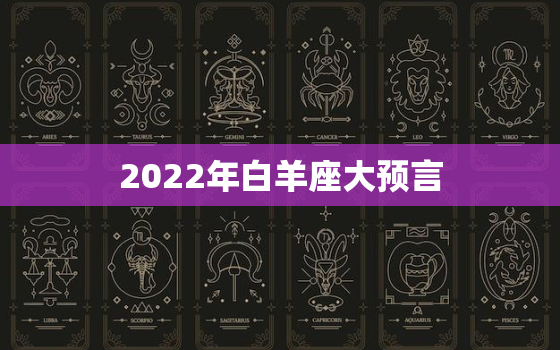 2022年白羊座大预言，白羊座的终身贵人星座