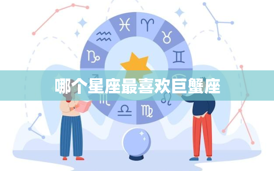 哪个星座最喜欢巨蟹座，被巨蟹座吃定的3个星座