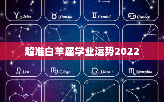 超准白羊座学业运势2022，巨蟹座女运势2022