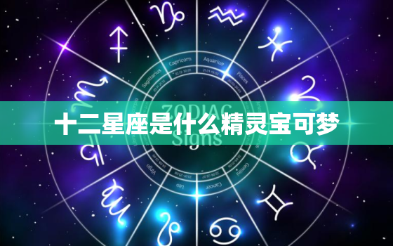 十二星座是什么精灵宝可梦，十二星座最怕上什么课