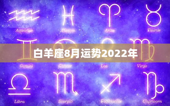 白羊座8月运势2022年，苏珊米勒2022 年8月运势