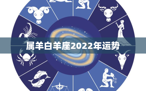 属羊白羊座2022年运势，白羊座2022 年7月运势