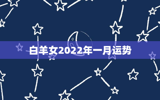 白羊女2022年一月运势，白羊座本月运势