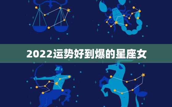 2022运势好到爆的星座女，2022年事业运更好的星座