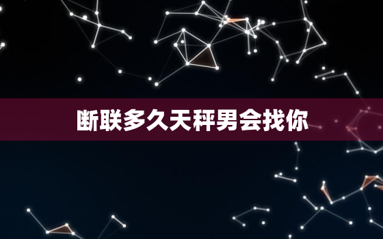 断联多久天秤男会找你，删掉天秤男多久会来加你