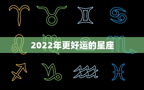 2022年更好运的星座，2022年好运生肖