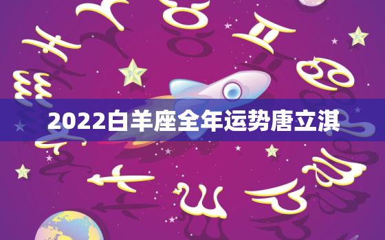 2022白羊座全年运势唐立淇，射手座今日运势