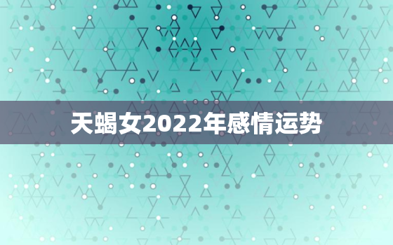 天蝎女2022年感情运势，天蝎座2022 年感情运势