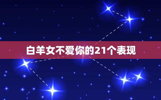 白羊女不爱你的21个表现，白羊女吊着你的表现