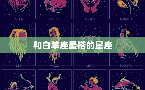 和白羊座最搭的星座，白羊座最配的星座