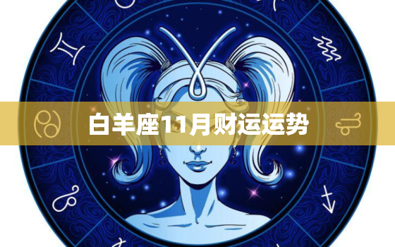 白羊座11月财运运势，白羊座12月运势2022