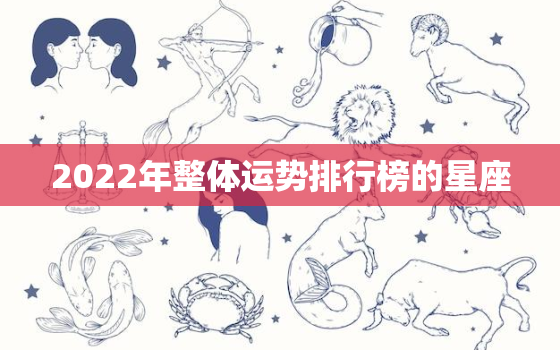 2022年整体运势排行榜的星座，2022年生肖运势排行榜