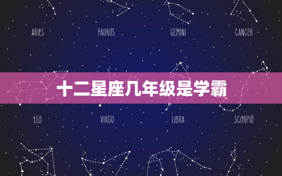 十二星座几年级是学霸，十二星座学霸排名之一名是谁