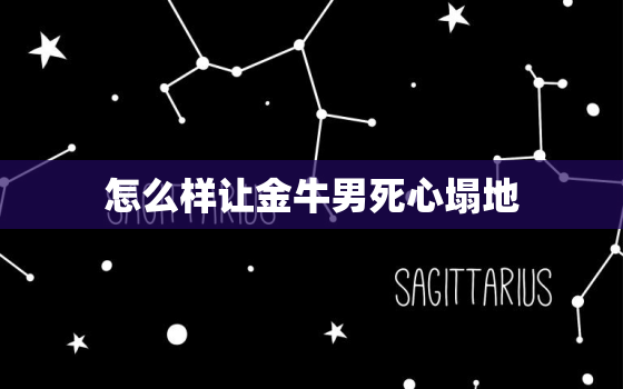 怎么样让金牛男死心塌地，撩人的套路聊天