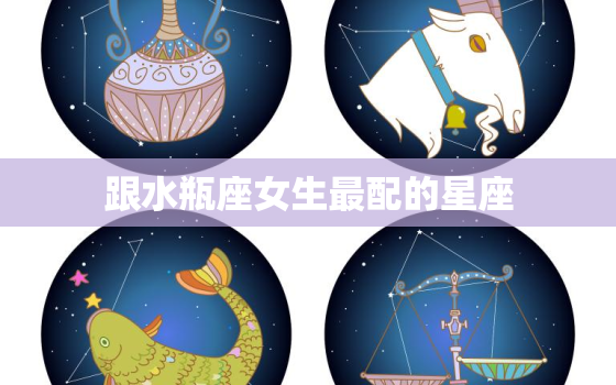 跟水瓶座女生最配的星座，水瓶座女跟什么星座最配对