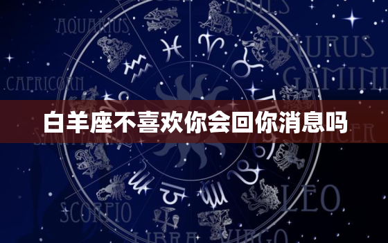 白羊座不喜欢你会回你消息吗，白羊男回头找你的前兆