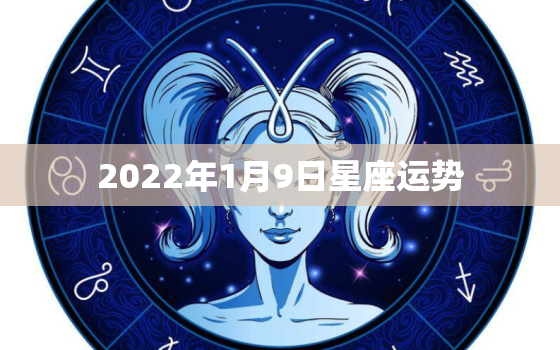 2022年1月9日星座运势，7月17日是什么星座