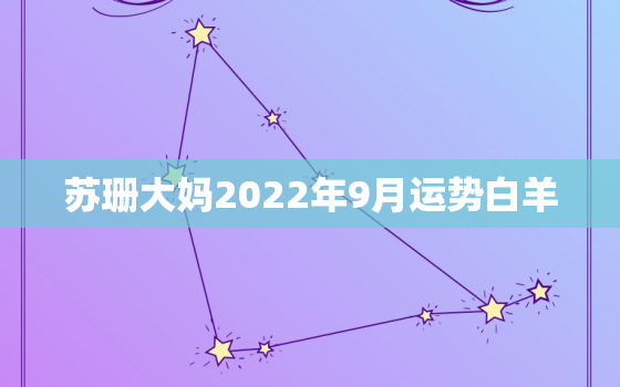 苏珊大妈2022年9月运势白羊，白羊座2022 年运势大变