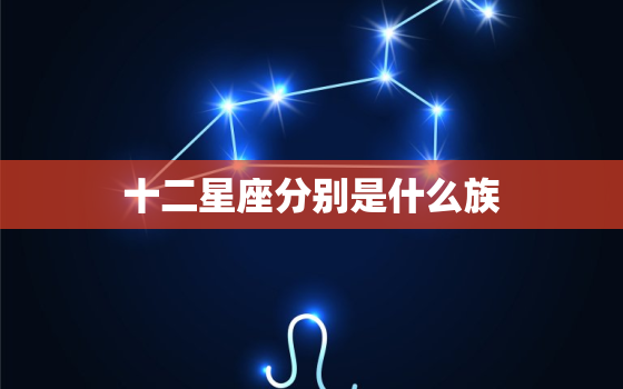 十二星座分别是什么族，十二星座分别是什么命呢