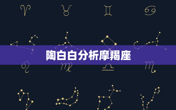 陶白白分析摩羯座，陶白白摩羯座分析文字版