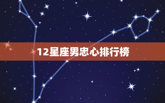 12星座男忠心排行榜，12星座谁最聪明排行榜