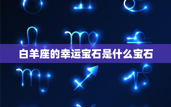 白羊座的幸运宝石是什么宝石，十二星座女的幸运宝石