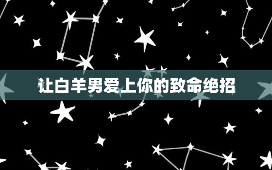 让白羊男爱上你的致命绝招，白羊男开始喜欢你了