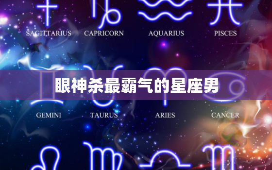 眼神杀最霸气的星座男，十二星座谁最霸气