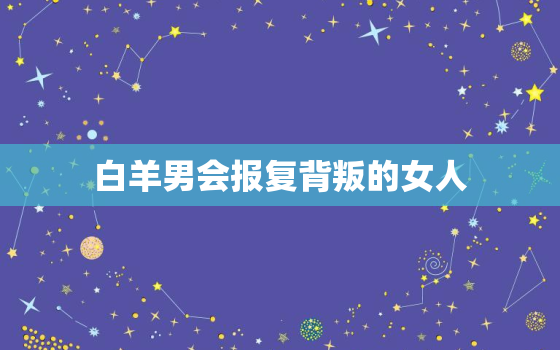 白羊男会报复背叛的女人，白羊男会接受出轨的妻子吗