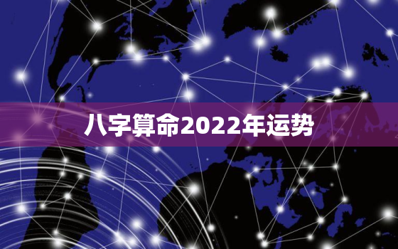 八字算命2022年运势，2022年运势测算免费