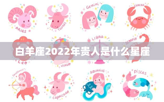 白羊座2022年贵人是什么星座，白羊座2022年运势运程