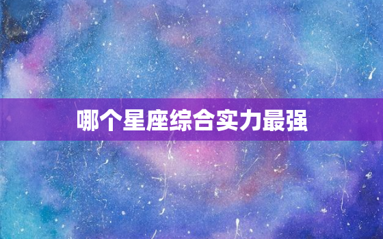 哪个星座综合实力最强，星座综合实力排名